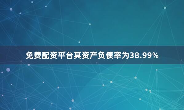 免费配资平台其资产负债率为38.99%