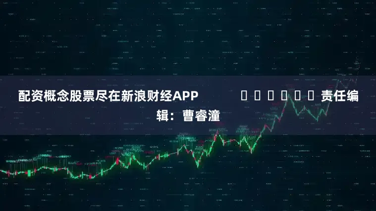 配资概念股票尽在新浪财经APP            						责任编辑：曹睿潼