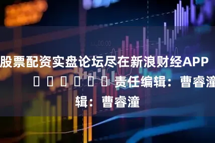 股票配资实盘论坛尽在新浪财经APP            						责任编辑：曹睿潼