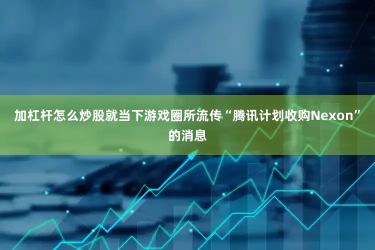 加杠杆怎么炒股就当下游戏圈所流传“腾讯计划收购Nexon”的消息