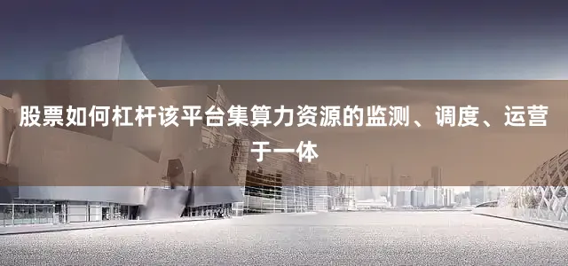 股票如何杠杆该平台集算力资源的监测、调度、运营于一体