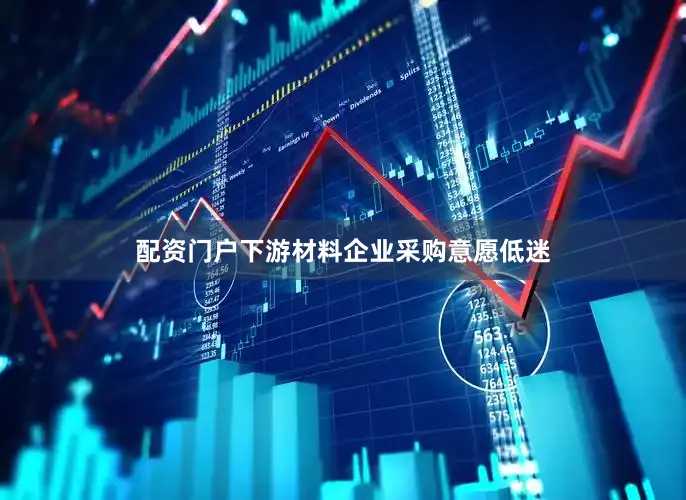 配资门户下游材料企业采购意愿低迷