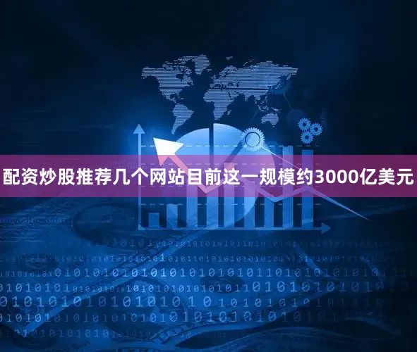 配资炒股推荐几个网站目前这一规模约3000亿美元