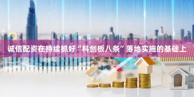 诚信配资在持续抓好“科创板八条”落地实施的基础上