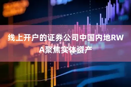 线上开户的证券公司中国内地RWA聚焦实体资产