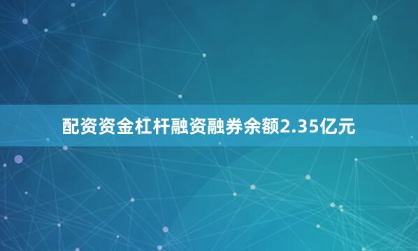 配资资金杠杆融资融券余额2.35亿元