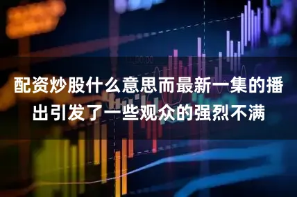 配资炒股什么意思而最新一集的播出引发了一些观众的强烈不满