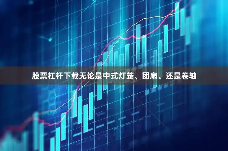 股票杠杆下载无论是中式灯笼、团扇、还是卷轴