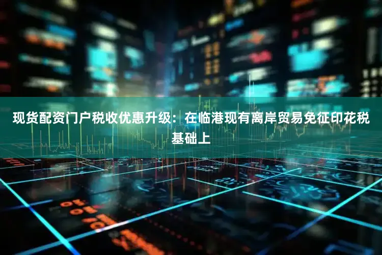 现货配资门户税收优惠升级：在临港现有离岸贸易免征印花税基础上
