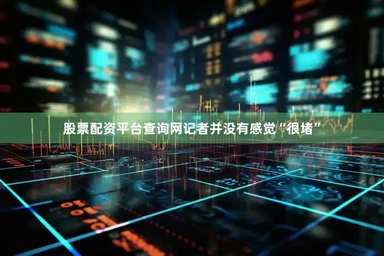 股票配资平台查询网记者并没有感觉“很堵”