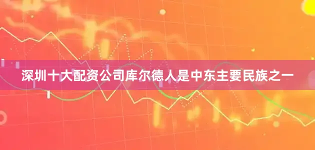 深圳十大配资公司库尔德人是中东主要民族之一