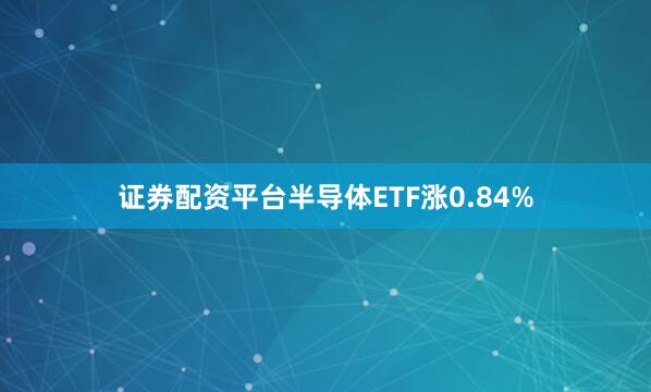 证券配资平台半导体ETF涨0.84%