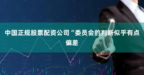 中国正规股票配资公司“委员会的判断似乎有点偏差