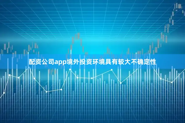 配资公司app境外投资环境具有较大不确定性