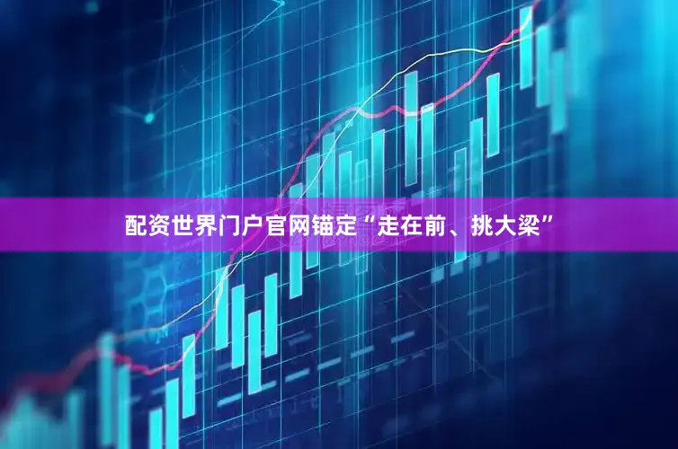 配资世界门户官网锚定“走在前、挑大梁”