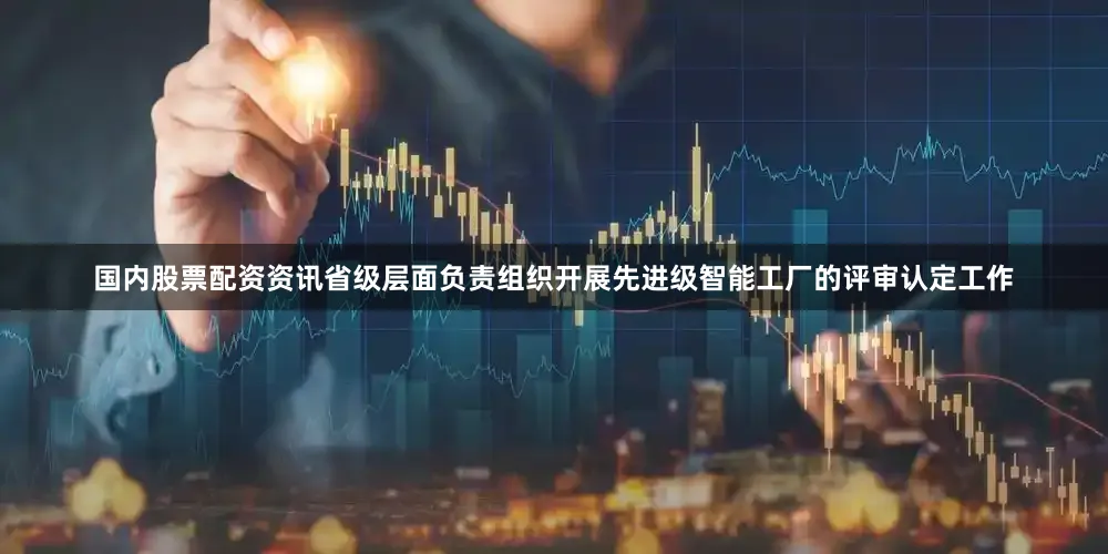 国内股票配资资讯省级层面负责组织开展先进级智能工厂的评审认定工作