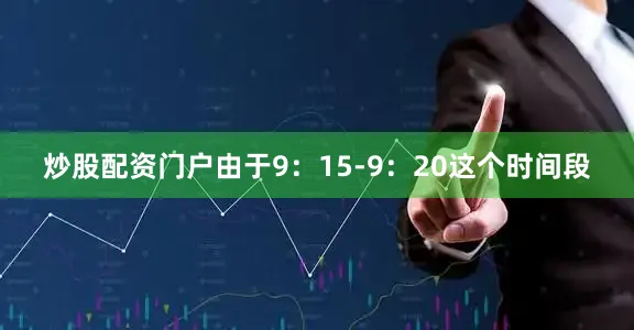 炒股配资门户由于9：15-9：20这个时间段