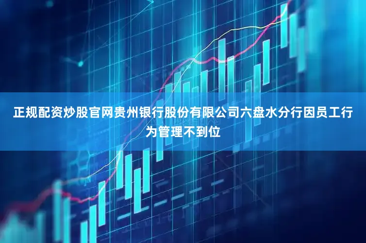 正规配资炒股官网贵州银行股份有限公司六盘水分行因员工行为管理不到位