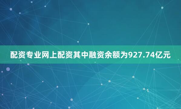 配资专业网上配资其中融资余额为927.74亿元