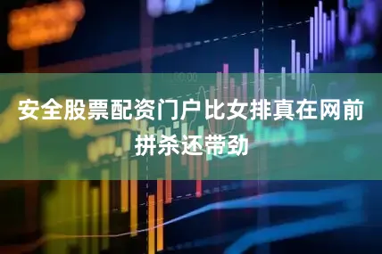 安全股票配资门户比女排真在网前拼杀还带劲