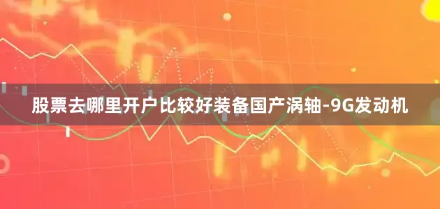 股票去哪里开户比较好装备国产涡轴-9G发动机