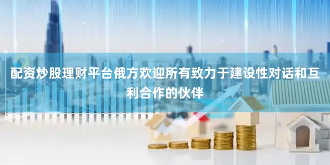 配资炒股理财平台俄方欢迎所有致力于建设性对话和互利合作的伙伴