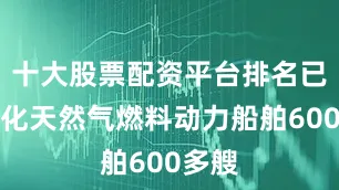 十大股票配资平台排名已有液化天然气燃料动力船舶600多艘