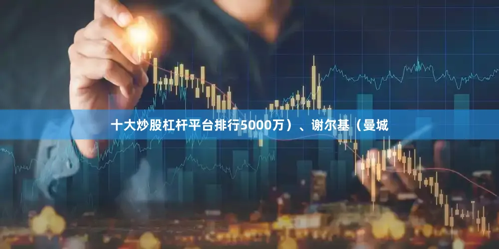十大炒股杠杆平台排行5000万）、谢尔基（曼城