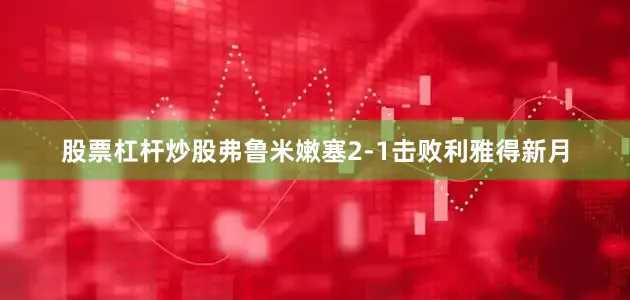 股票杠杆炒股弗鲁米嫩塞2-1击败利雅得新月