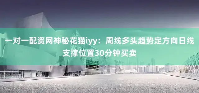 一对一配资网神秘花猫iyy：周线多头趋势定方向日线支撑位置30分钟买卖