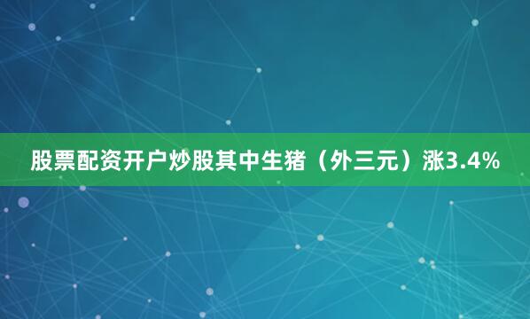 股票配资开户炒股其中生猪（外三元）涨3.4%