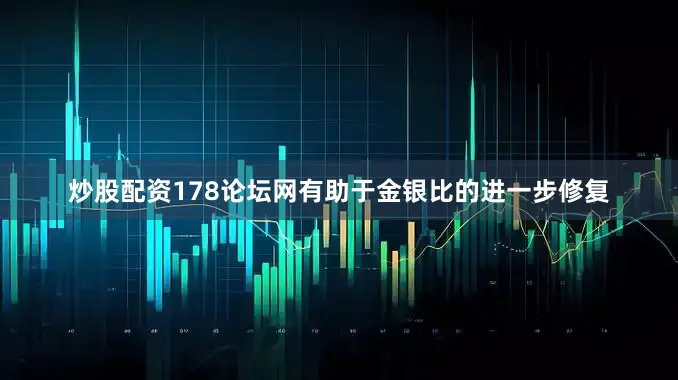 炒股配资178论坛网有助于金银比的进一步修复