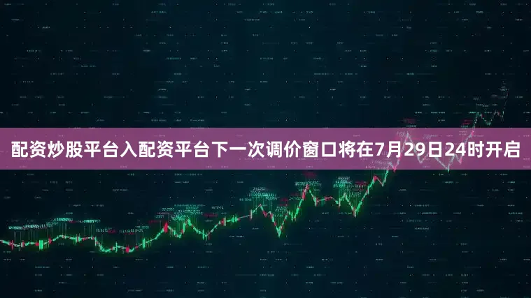 配资炒股平台入配资平台下一次调价窗口将在7月29日24时开启