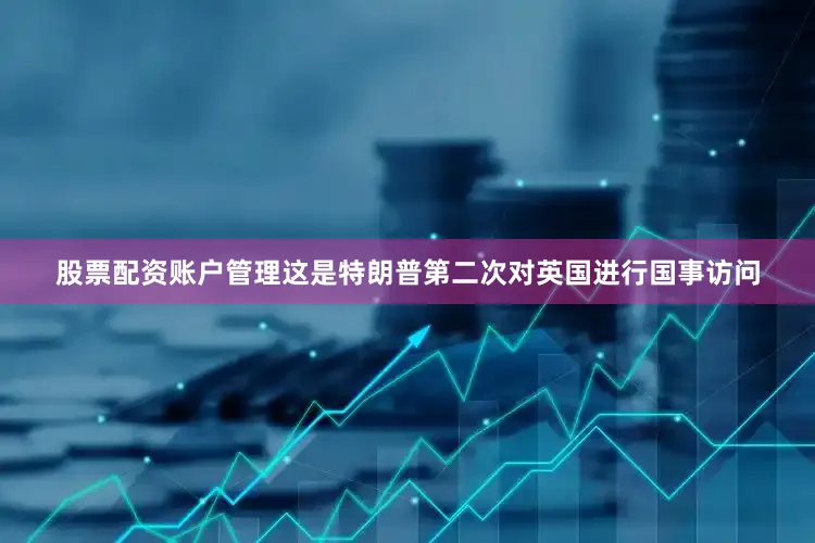股票配资账户管理这是特朗普第二次对英国进行国事访问