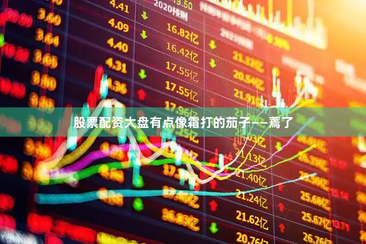 股票配资大盘有点像霜打的茄子——蔫了