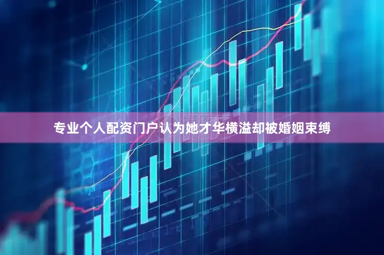 专业个人配资门户认为她才华横溢却被婚姻束缚