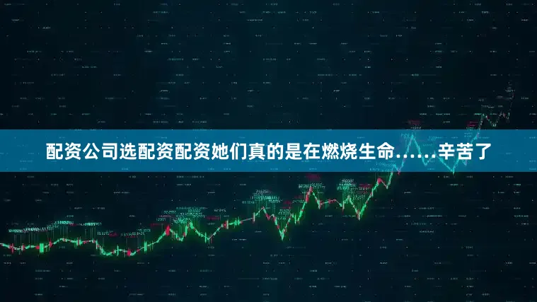 配资公司选配资配资她们真的是在燃烧生命……辛苦了