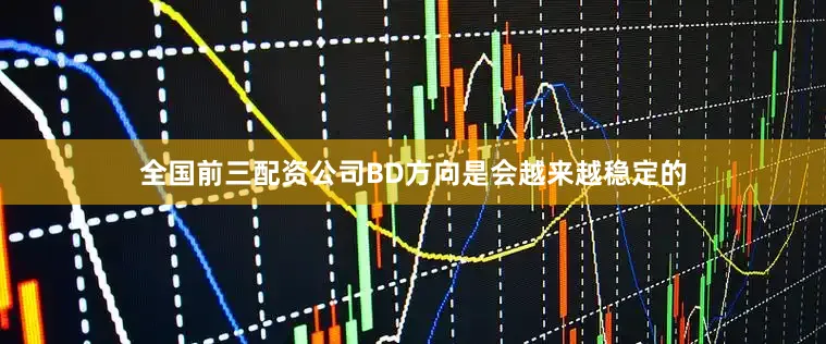 全国前三配资公司BD方向是会越来越稳定的