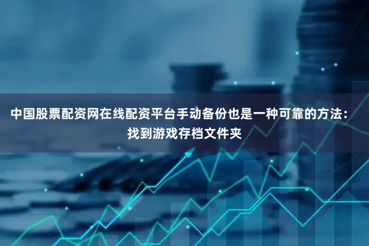 中国股票配资网在线配资平台手动备份也是一种可靠的方法： 找到游戏存档文件夹
