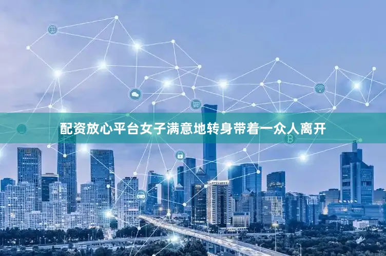 配资放心平台女子满意地转身带着一众人离开