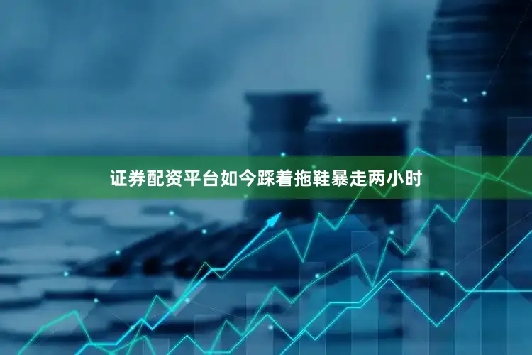 证券配资平台如今踩着拖鞋暴走两小时