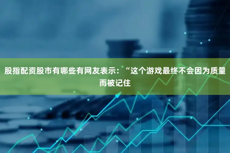 股指配资股市有哪些有网友表示：“这个游戏最终不会因为质量而被记住