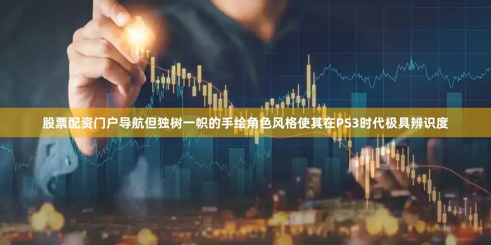 股票配资门户导航但独树一帜的手绘角色风格使其在PS3时代极具辨识度