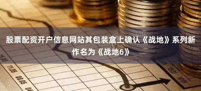 股票配资开户信息网站其包装盒上确认《战地》系列新作名为《战地6》