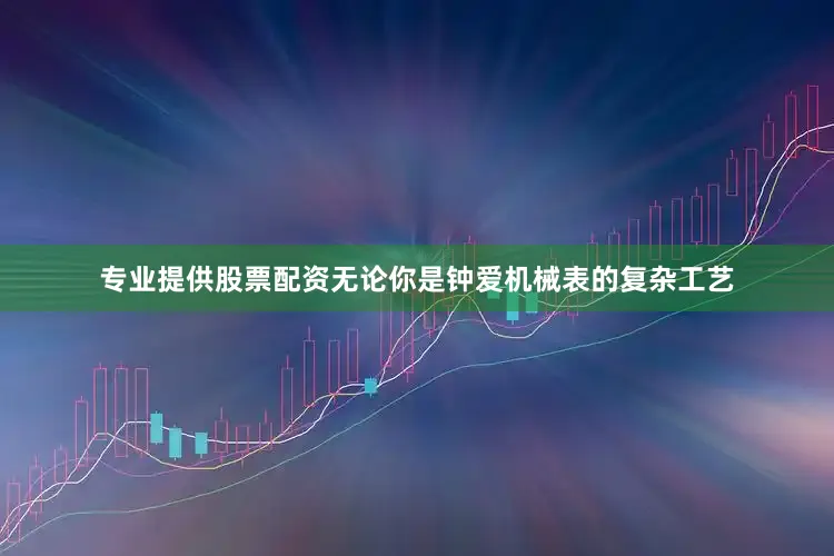 专业提供股票配资无论你是钟爱机械表的复杂工艺
