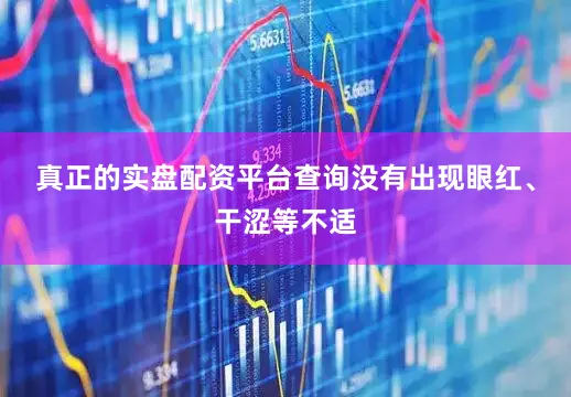 真正的实盘配资平台查询没有出现眼红、干涩等不适