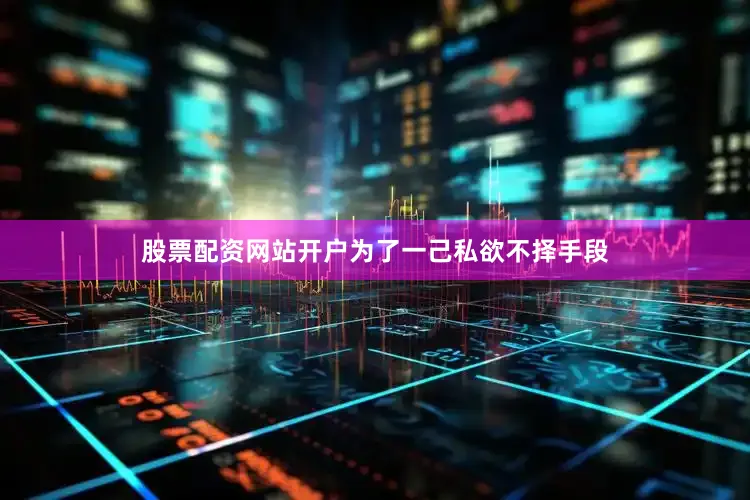 股票配资网站开户为了一己私欲不择手段