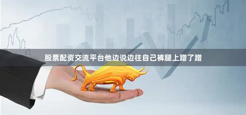 股票配资交流平台他边说边往自己裤腿上蹭了蹭