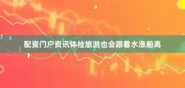 配资门户资讯体检旅游也会跟着水涨船高