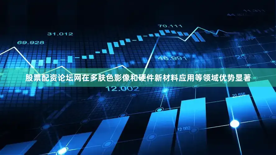 股票配资论坛网在多肤色影像和硬件新材料应用等领域优势显著
